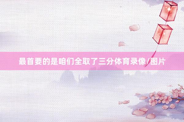 最首要的是咱们全取了三分体育录像/图片