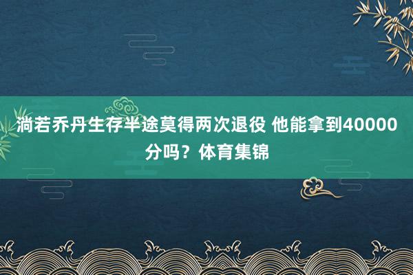 淌若乔丹生存半途莫得两次退役 他能拿到40000分吗？体育集锦