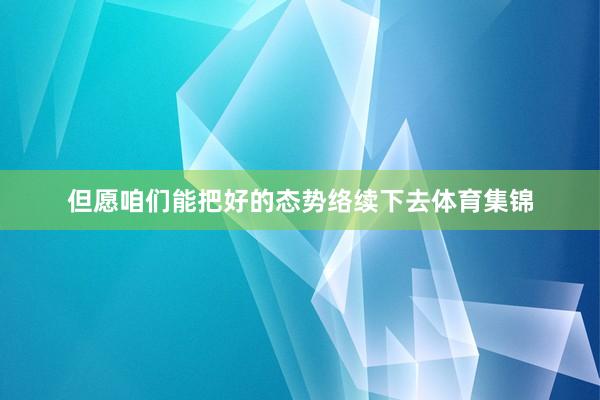 但愿咱们能把好的态势络续下去体育集锦