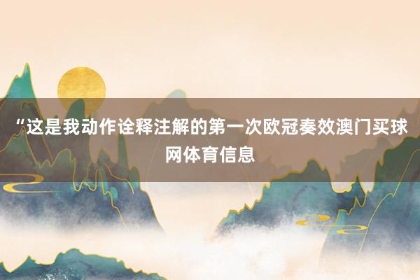 “这是我动作诠释注解的第一次欧冠奏效澳门买球网体育信息
