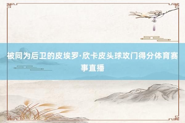 被同为后卫的皮埃罗·欣卡皮头球攻门得分体育赛事直播
