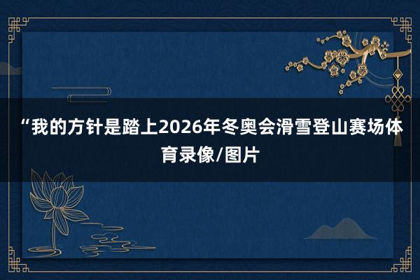 “我的方针是踏上2026年冬奥会滑雪登山赛场体育录像/图片