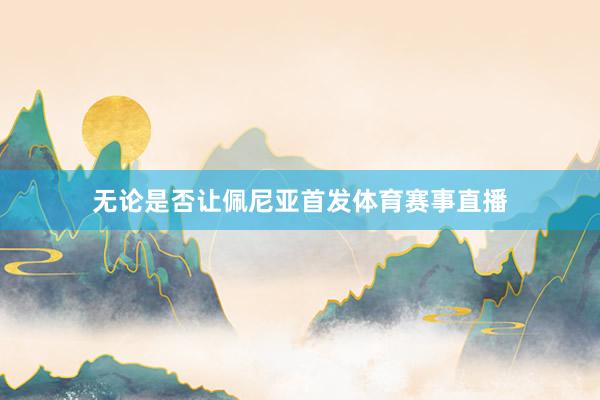 无论是否让佩尼亚首发体育赛事直播