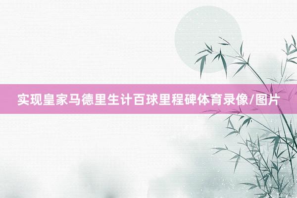 实现皇家马德里生计百球里程碑体育录像/图片