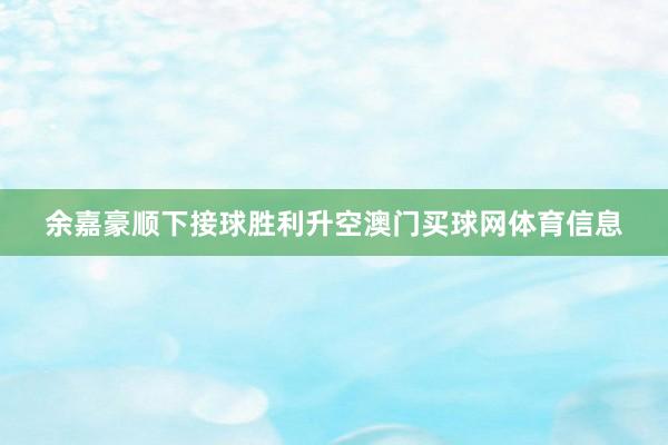 余嘉豪顺下接球胜利升空澳门买球网体育信息