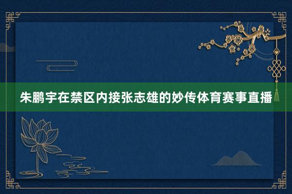朱鹏宇在禁区内接张志雄的妙传体育赛事直播