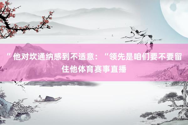 ”他对坎通纳感到不适意：“领先是咱们要不要留住他体育赛事直播