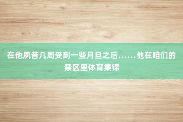 在他夙昔几周受到一些月旦之后……他在咱们的禁区里体育集锦