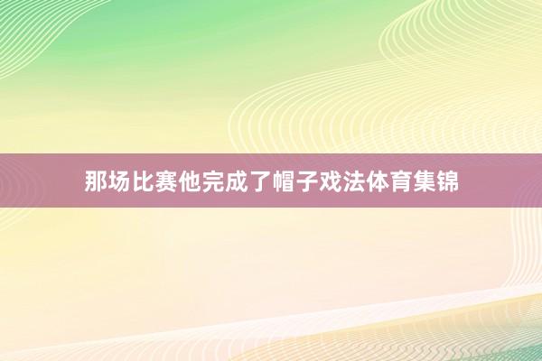 那场比赛他完成了帽子戏法体育集锦