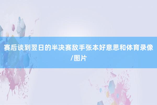 赛后谈到翌日的半决赛敌手张本好意思和体育录像/图片