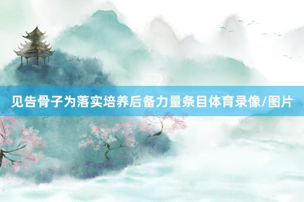 见告骨子为落实培养后备力量条目体育录像/图片