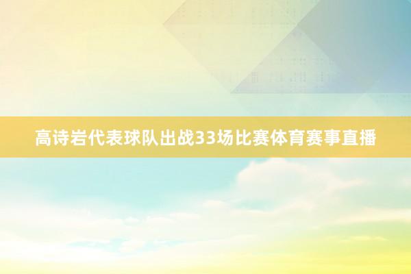 高诗岩代表球队出战33场比赛体育赛事直播