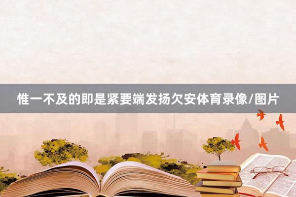 惟一不及的即是紧要端发扬欠安体育录像/图片