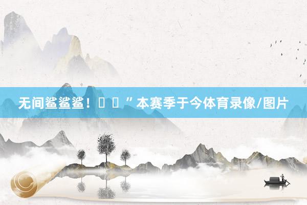 无间鲨鲨鲨！❤️”本赛季于今体育录像/图片