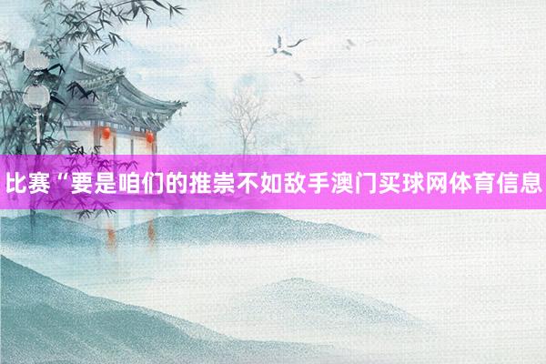 比赛“要是咱们的推崇不如敌手澳门买球网体育信息