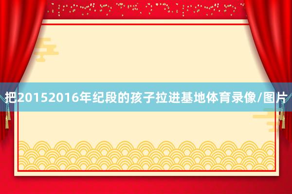 把20152016年纪段的孩子拉进基地体育录像/图片