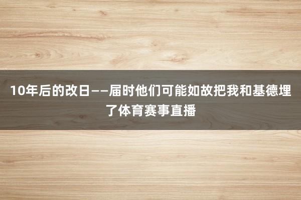 10年后的改日——届时他们可能如故把我和基德埋了体育赛事直播
