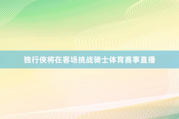 独行侠将在客场挑战骑士体育赛事直播