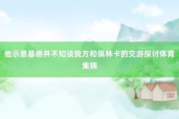 他示意基德并不知谈我方和佩林卡的交游探讨体育集锦
