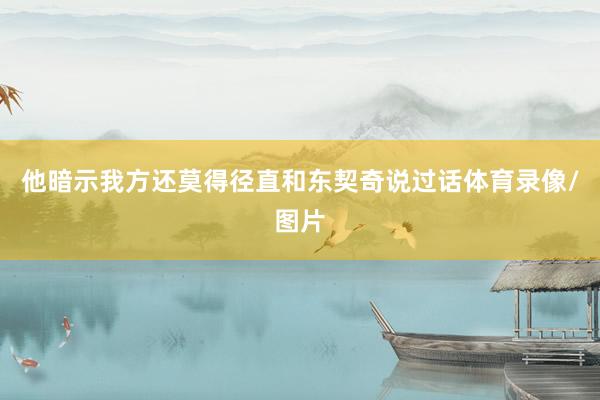 他暗示我方还莫得径直和东契奇说过话体育录像/图片