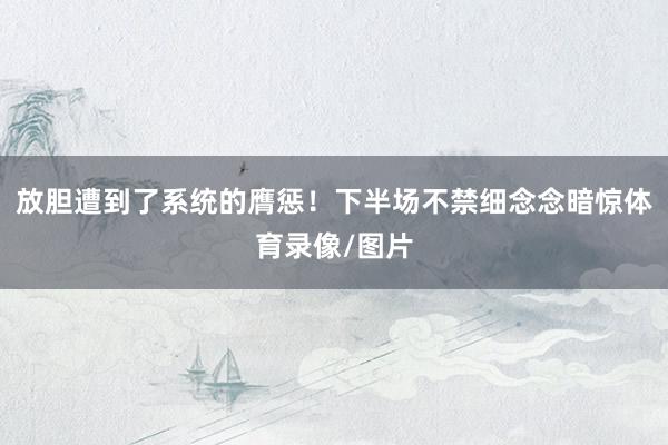 放胆遭到了系统的膺惩！下半场不禁细念念暗惊体育录像/图片