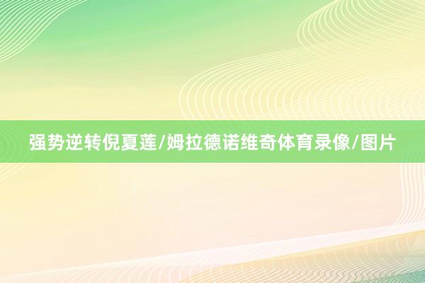 强势逆转倪夏莲/姆拉德诺维奇体育录像/图片